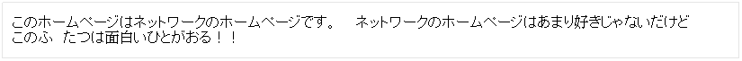 Text Box: このホームページはネットワークのホームページです。　ネットワークのホームページはあまり好きじゃないだけどこのふ&nbsp;&nbsp; たつは面白いひとがおる！！
